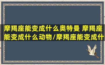 摩羯座能变成什么奥特曼 摩羯座能变成什么动物/摩羯座能变成什么奥特曼 摩羯座能变成什么动物-我的网站